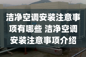 洁净空调安装注意事项有哪些 洁净空调安装注意事项介绍