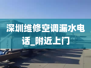 深圳维修空调漏水电话_附近上门