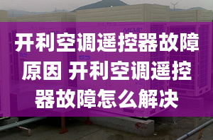 开利空调遥控器故障原因 开利空调遥控器故障怎么解决