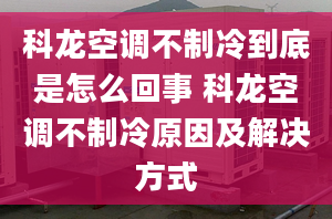 科龙空调不制冷到底是怎么回事 科龙空调不制冷原因及解决方式