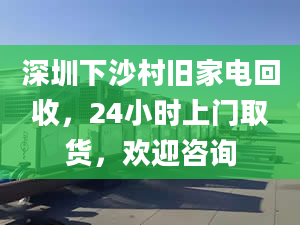 深圳下沙村旧家电回收，24小时上门取货，欢迎咨询