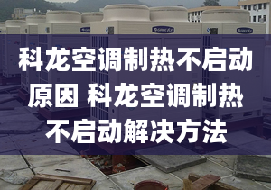 科龙空调制热不启动原因 科龙空调制热不启动解决方法