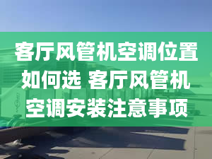 客厅风管机空调位置如何选 客厅风管机空调安装注意事项