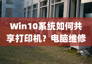 Win10系统如何共享打印机？电脑维修