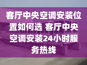 客厅中央空调安装位置如何选 客厅中央空调安装24小时服务热线