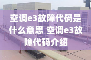 空调e3故障代码是什么意思 空调e3故障代码介绍