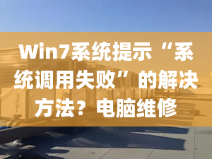 Win7系统提示“系统调用失败”的解决方法？电脑维修