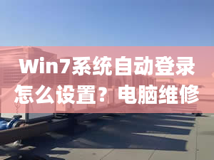 Win7系统自动登录怎么设置？电脑维修