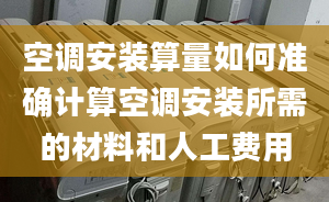 空调安装算量如何准确计算空调安装所需的材料和人工费用