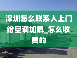 深圳怎么联系人上门给空调加氟_怎么收费的