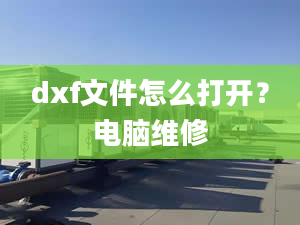 dxf文件怎么打开？电脑维修