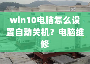 win10电脑怎么设置自动关机？电脑维修