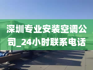 深圳专业安装空调公司_24小时联系电话