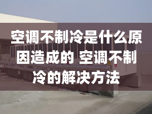 空调不制冷是什么原因造成的 空调不制冷的解决方法