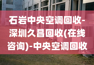 石岩中央空调回收-深圳久昌回收(在线咨询)-中央空调回收