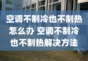 空调不制冷也不制热怎么办 空调不制冷也不制热解决方法