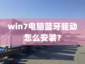 win7电脑蓝牙驱动怎么安装？