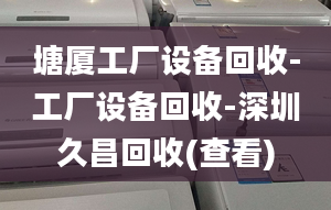 塘厦工厂设备回收-工厂设备回收-深圳久昌回收(查看)