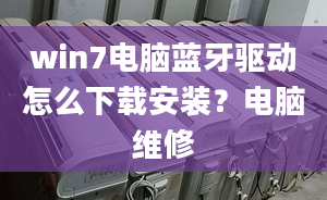 win7电脑蓝牙驱动怎么下载安装？电脑维修