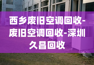 西乡废旧空调回收-废旧空调回收-深圳久昌回收