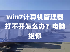 win7计算机管理器打不开怎么办？电脑维修