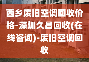 西乡废旧空调回收价格-深圳久昌回收(在线咨询)-废旧空调回收