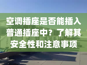 空调插座是否能插入普通插座中？了解其安全性和注意事项