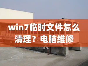 win7临时文件怎么清理？电脑维修