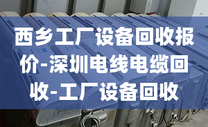 西乡工厂设备回收报价-深圳电线电缆回收-工厂设备回收