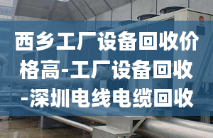 西乡工厂设备回收价格高-工厂设备回收-深圳电线电缆回收