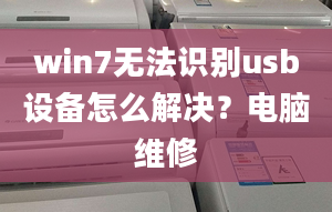 win7无法识别usb设备怎么解决？电脑维修