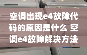 空调出现e4故障代码的原因是什么 空调e4故障解决方法