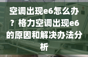 空调出现e6怎么办？格力空调出现e6的原因和解决办法分析