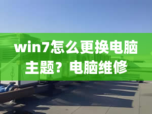 win7怎么更换电脑主题？电脑维修