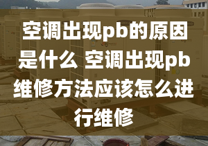 空调出现pb的原因是什么 空调出现pb维修方法应该怎么进行维修