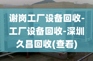 谢岗工厂设备回收-工厂设备回收-深圳久昌回收(查看)