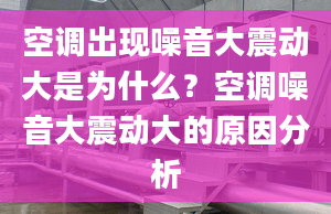 空调出现噪音大震动大是为什么？空调噪音大震动大的原因分析