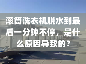 滚筒洗衣机脱水到最后一分钟不停，是什么原因导致的？