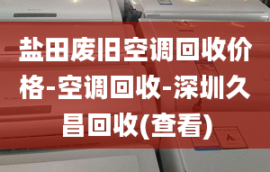 盐田废旧空调回收价格-空调回收-深圳久昌回收(查看)