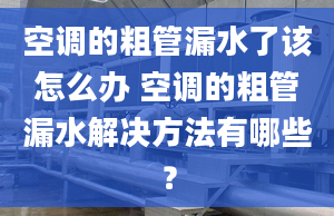 空调的粗管漏水了该怎么办 空调的粗管漏水解决方法有哪些？