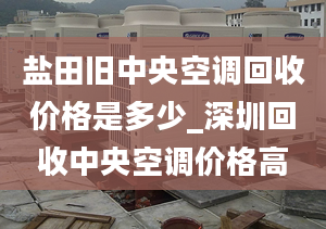 盐田旧中央空调回收价格是多少_深圳回收中央空调价格高