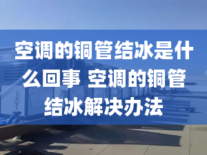 空调的铜管结冰是什么回事 空调的铜管结冰解决办法