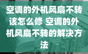 空调的外机风扇不转该怎么修 空调的外机风扇不转的解决方法