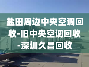 盐田周边中央空调回收-旧中央空调回收-深圳久昌回收