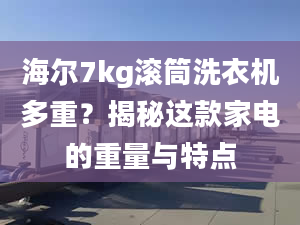 海尔7kg滚筒洗衣机多重？揭秘这款家电的重量与特点