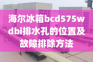 海尔冰箱bcd575wdbi排水孔的位置及故障排除方法