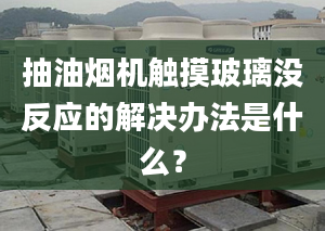 抽油烟机触摸玻璃没反应的解决办法是什么？