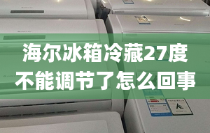 海尔冰箱冷藏27度不能调节了怎么回事