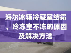 海尔冰箱冷藏室结霜、冷冻室不冻的原因及解决方法