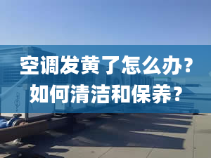 空调发黄了怎么办？如何清洁和保养？